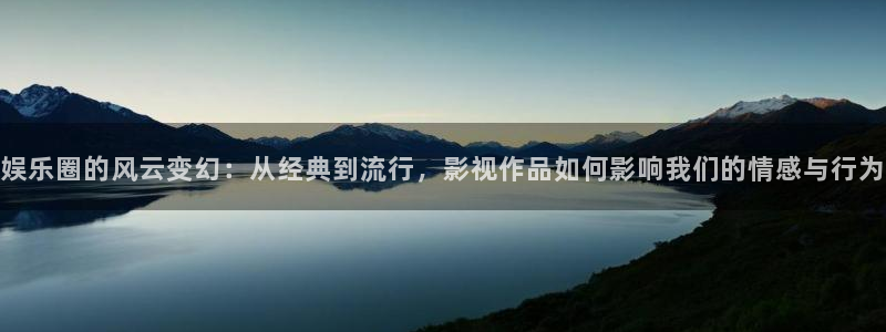 888贵宾会官网：娱乐圈的风云变幻：从经典到流行，影视作品如何影响我们的情感与行为