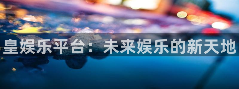 888贵宾会官网：皇娱乐平台：未来娱乐的新天地
