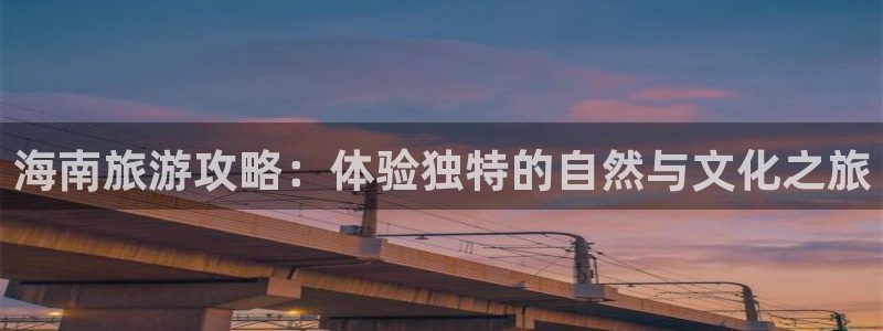 888贵宾会官网：海南旅游攻略：体验独特的自然与文化之旅