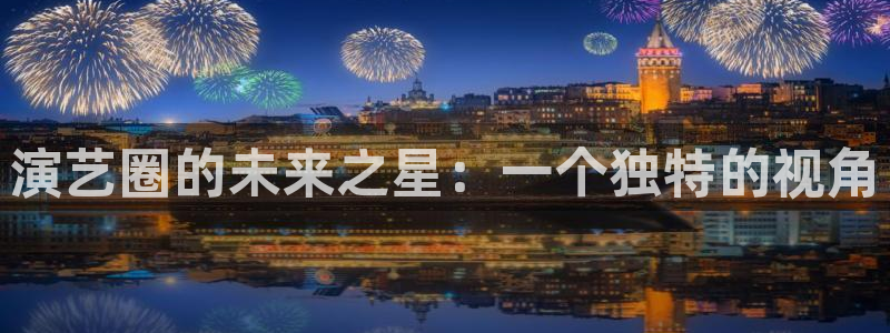 888贵宾会官网：演艺圈的未来之星：一个独特的视角