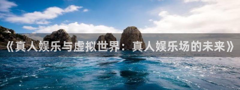 888贵宾会官网：《真人娱乐与虚拟世界：真人娱乐场的未来》