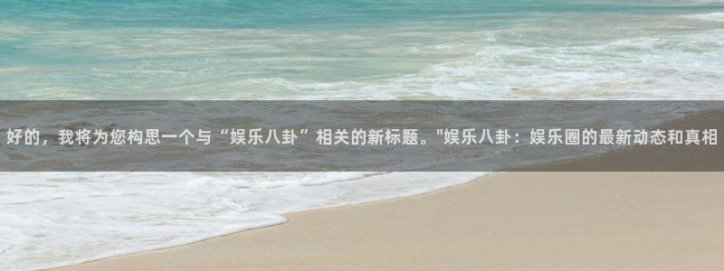 888贵宾会官网：好的，我将为您构思一个与“娱乐八卦”相关的新标题。\
