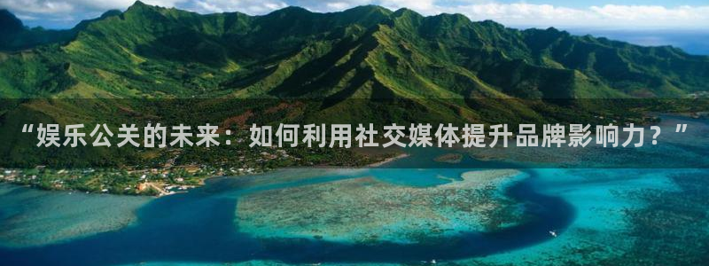 888贵宾会官网：“娱乐公关的未来：如何利用社交媒体提升品牌影响力？”