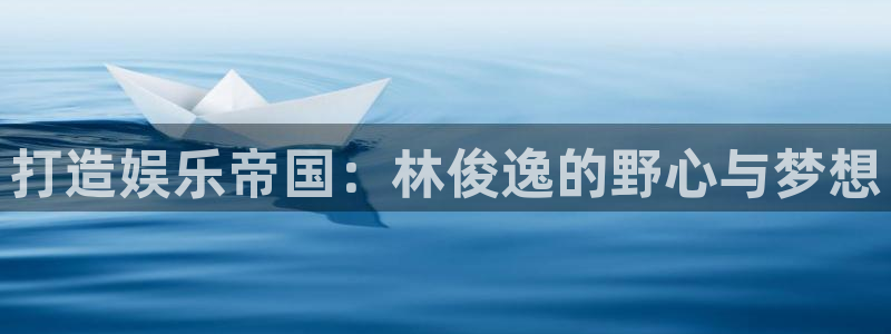 888贵宾会官网：打造娱乐帝国：林俊逸的野心与梦想