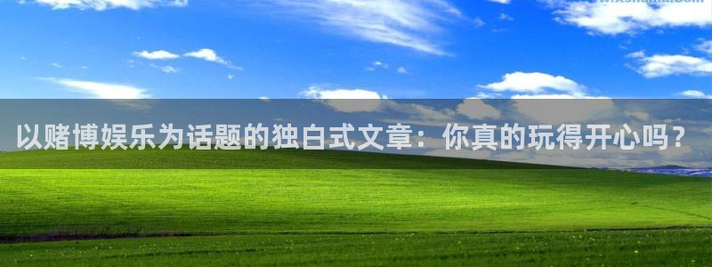 888贵宾会官网：以赌博娱乐为话题的独白式文章：你真的玩得开心吗？